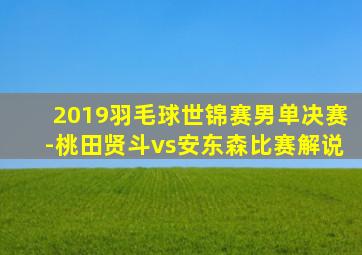 2019羽毛球世锦赛男单决赛-桃田贤斗vs安东森比赛解说