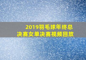 2019羽毛球年终总决赛女单决赛视频回放