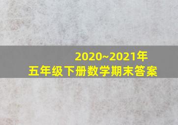 2020~2021年五年级下册数学期末答案