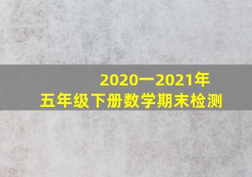 2020一2021年五年级下册数学期末检测