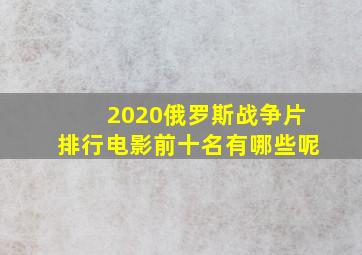 2020俄罗斯战争片排行电影前十名有哪些呢