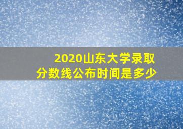 2020山东大学录取分数线公布时间是多少