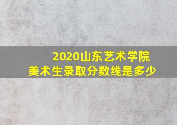 2020山东艺术学院美术生录取分数线是多少