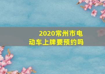 2020常州市电动车上牌要预约吗