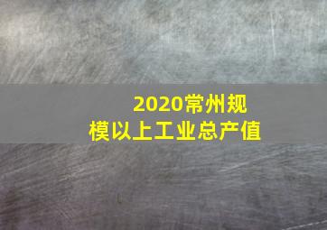 2020常州规模以上工业总产值