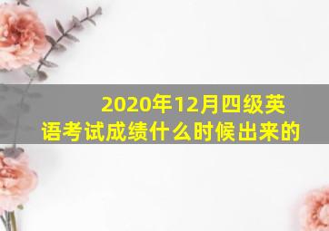 2020年12月四级英语考试成绩什么时候出来的