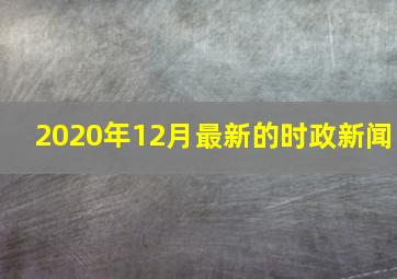 2020年12月最新的时政新闻