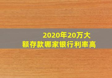 2020年20万大额存款哪家银行利率高