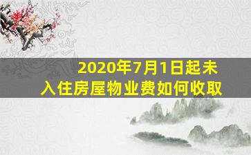 2020年7月1日起未入住房屋物业费如何收取