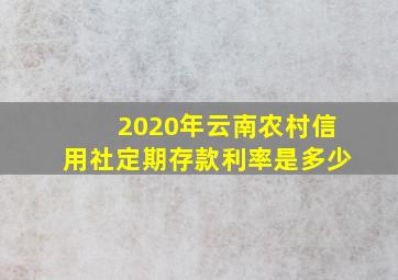 2020年云南农村信用社定期存款利率是多少