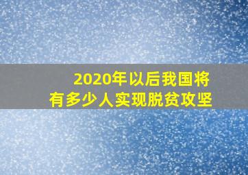 2020年以后我国将有多少人实现脱贫攻坚