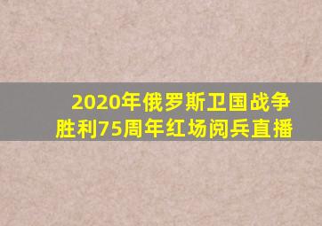 2020年俄罗斯卫国战争胜利75周年红场阅兵直播