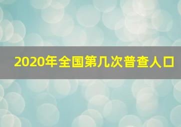 2020年全国第几次普查人口