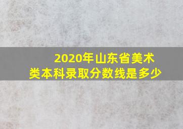 2020年山东省美术类本科录取分数线是多少