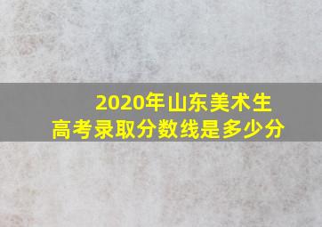 2020年山东美术生高考录取分数线是多少分