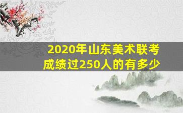 2020年山东美术联考成绩过250人的有多少