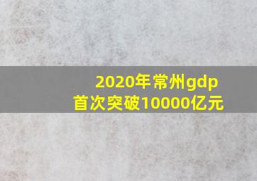 2020年常州gdp首次突破10000亿元