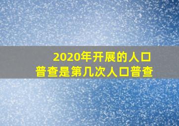 2020年开展的人口普查是第几次人口普查