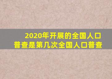 2020年开展的全国人口普查是第几次全国人口普查