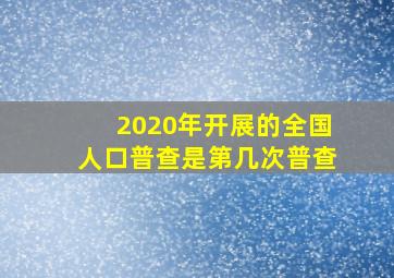 2020年开展的全国人口普查是第几次普查