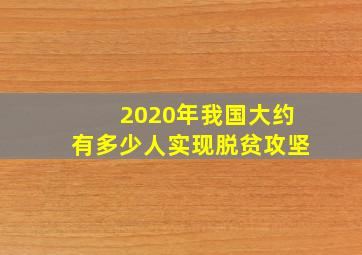 2020年我国大约有多少人实现脱贫攻坚