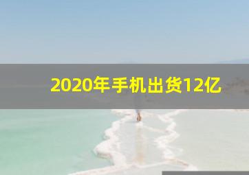 2020年手机出货12亿