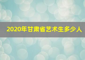 2020年甘肃省艺术生多少人