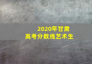 2020年甘肃高考分数线艺术生