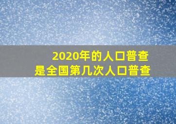 2020年的人口普查是全国第几次人口普查