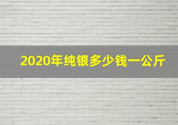 2020年纯银多少钱一公斤