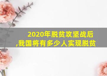 2020年脱贫攻坚战后,我国将有多少人实现脱贫