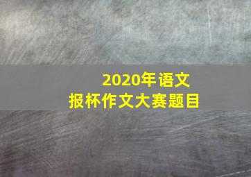 2020年语文报杯作文大赛题目