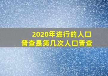 2020年进行的人口普查是第几次人口普查