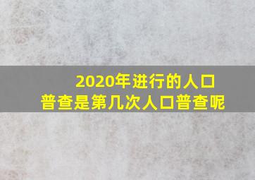 2020年进行的人口普查是第几次人口普查呢