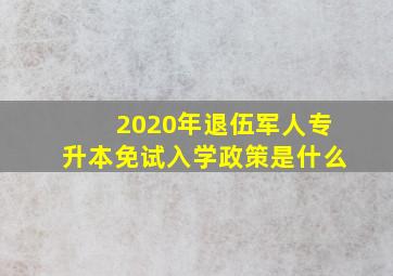 2020年退伍军人专升本免试入学政策是什么