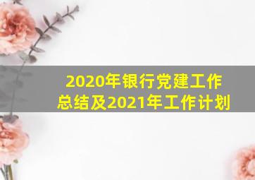 2020年银行党建工作总结及2021年工作计划