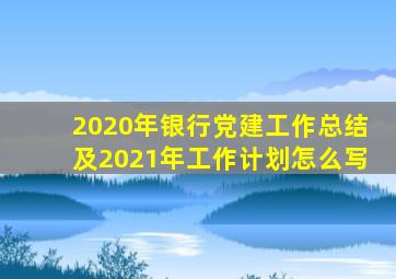 2020年银行党建工作总结及2021年工作计划怎么写