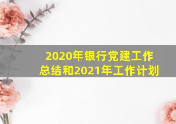 2020年银行党建工作总结和2021年工作计划