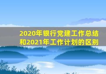 2020年银行党建工作总结和2021年工作计划的区别