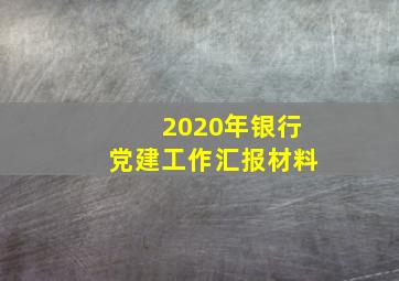 2020年银行党建工作汇报材料