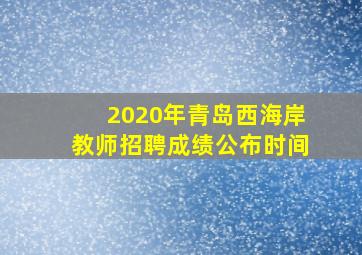 2020年青岛西海岸教师招聘成绩公布时间