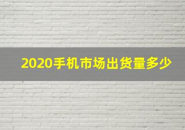 2020手机市场出货量多少