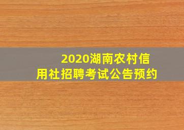 2020湖南农村信用社招聘考试公告预约