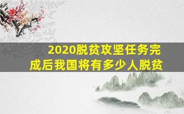 2020脱贫攻坚任务完成后我国将有多少人脱贫