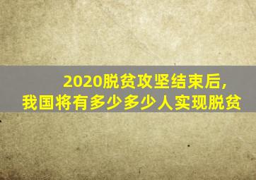 2020脱贫攻坚结束后,我国将有多少多少人实现脱贫