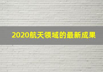 2020航天领域的最新成果