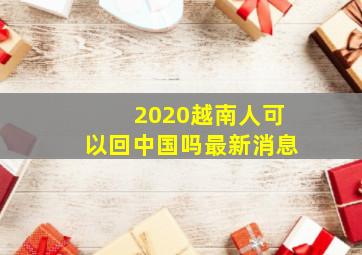 2020越南人可以回中国吗最新消息