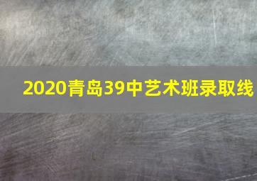 2020青岛39中艺术班录取线