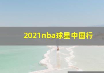 2021nba球星中国行