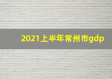 2021上半年常州市gdp